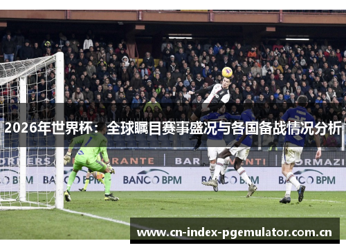 2026年世界杯：全球瞩目赛事盛况与各国备战情况分析