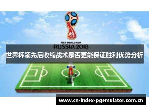 世界杯领先后收缩战术是否更能保证胜利优势分析