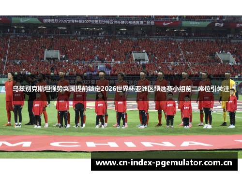 乌兹别克斯坦强势突围提前锁定2026世界杯亚洲区预选赛小组前二席位引关注