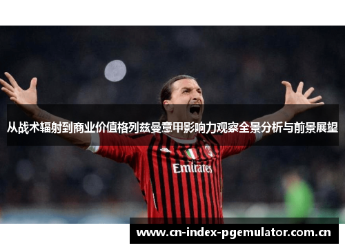 从战术辐射到商业价值格列兹曼意甲影响力观察全景分析与前景展望