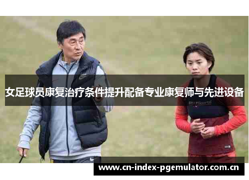 女足球员康复治疗条件提升配备专业康复师与先进设备