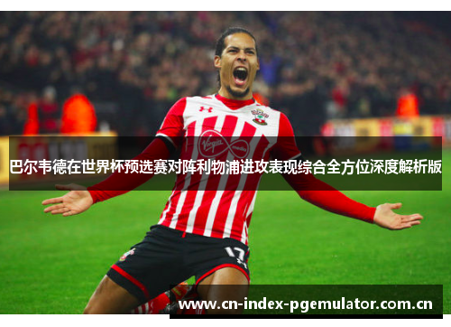 巴尔韦德在世界杯预选赛对阵利物浦进攻表现综合全方位深度解析版
