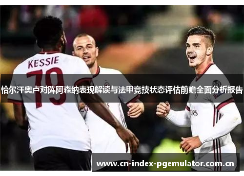 恰尔汗奥卢对阵阿森纳表现解读与法甲竞技状态评估前瞻全面分析报告