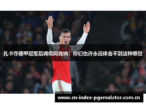 扎卡夺德甲冠军后调侃阿森纳：你们也许永远体会不到这种感觉