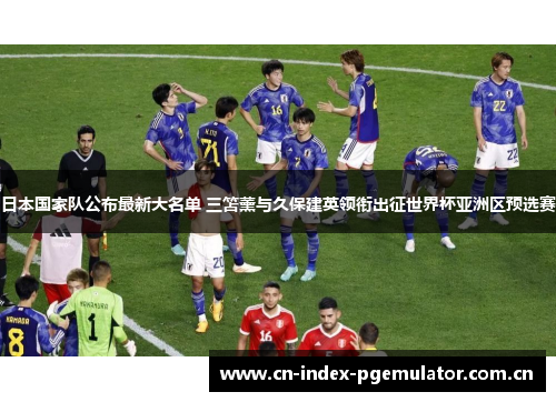 日本国家队公布最新大名单 三笘薰与久保建英领衔出征世界杯亚洲区预选赛