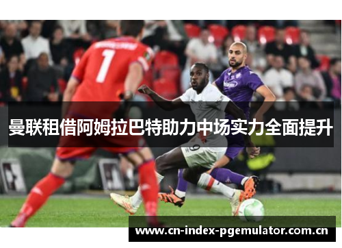 曼联租借阿姆拉巴特助力中场实力全面提升