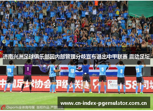 济南兴洲足球俱乐部因内部管理分歧宣布退出中甲联赛 震动足坛