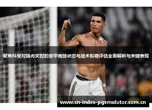 聚焦科曼对阵尤文时的意甲竞技状态与战术影响评估全面解析与关键表现 聚焦科曼对阵尤文时的意甲竞技状态与战术影响评估全面解析与关键表现